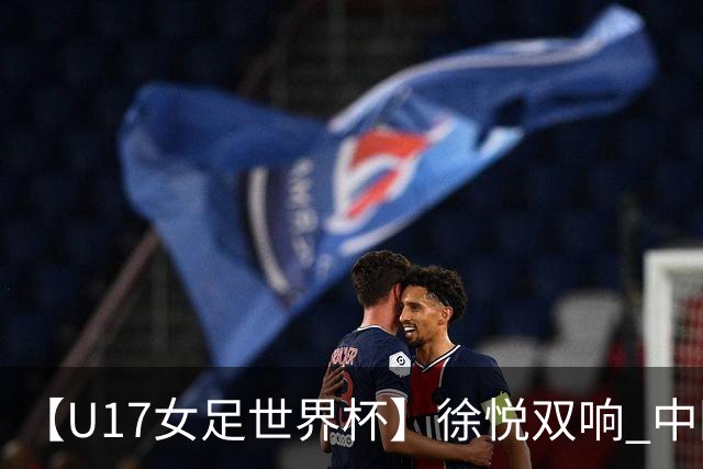 【U17女足世界杯】徐悦双响 中国队7比0萨摩亚队