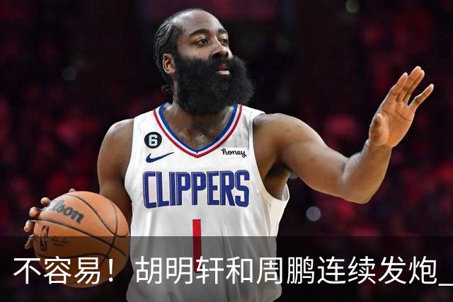 不容易！胡明轩&周鹏连续发炮 博日奇补篮命中 广东首次反超比分