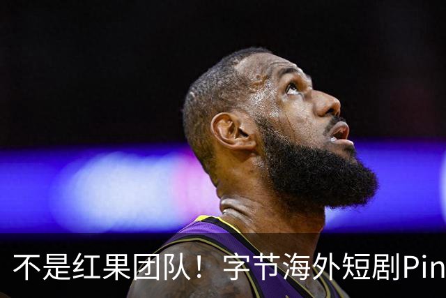 不是红果团队！字节海外短剧PineDrama由 TikTok运营，美巴市场正爆发