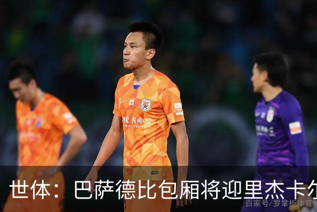世体：巴萨德比包厢将迎里杰卡尔德等名宿政要