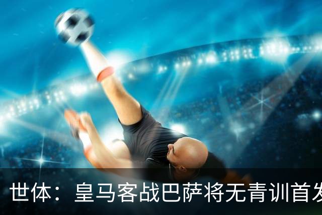 世体：皇马客战巴萨将无青训首发，10年首见