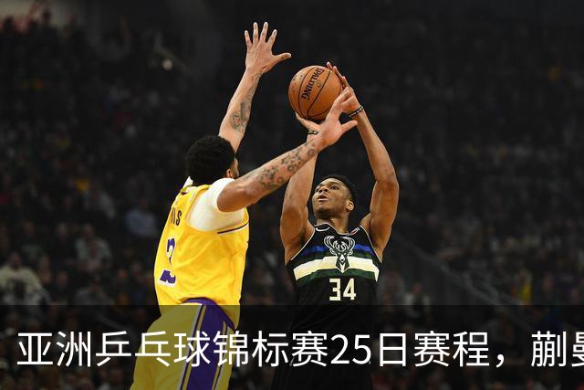亚洲乒乓球锦标赛25日赛程，蒯曼对张本美和，温瑞博战张本智和