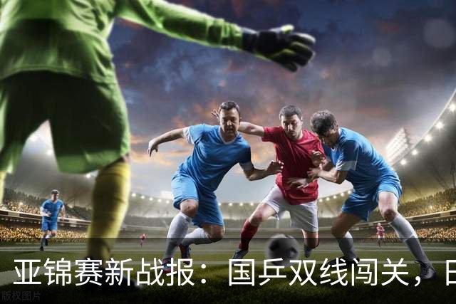 亚锦赛新战报：国乒双线闯关，日本男团惨遭出局，世界第一被横扫