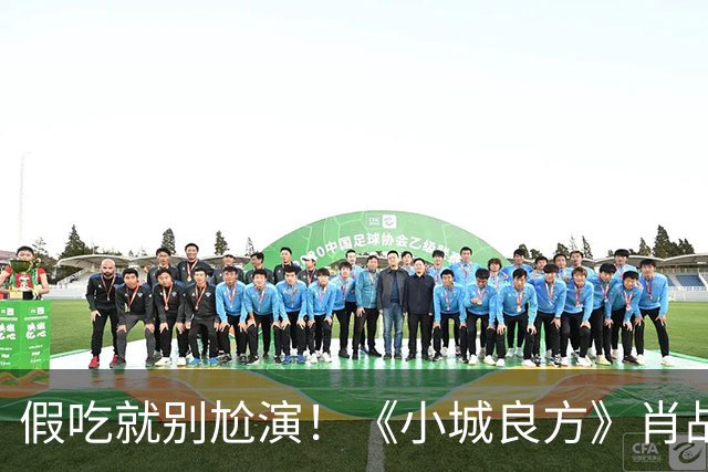 假吃就别尬演！《小城良方》肖战吃盒饭、撸串，吃出“教科书式干饭戏”