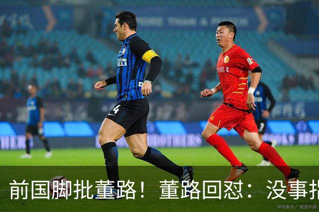 前国脚批董路！董路回怼：没事指摘我们干嘛？有本事自己花几百万办赛