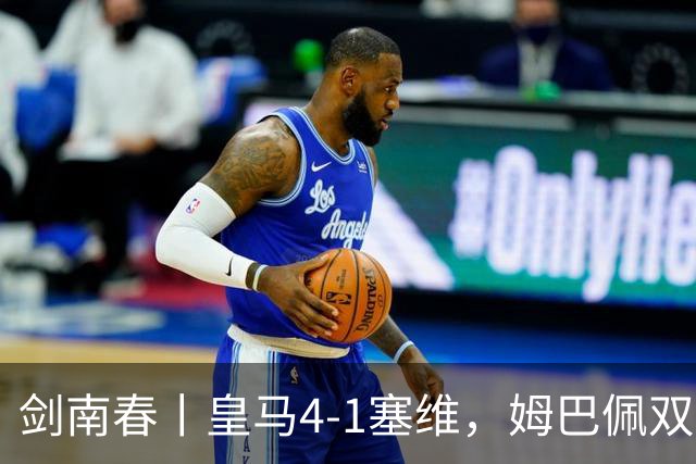 剑南春丨皇马4-1塞维，姆巴佩双响，居莱尔、扬-迪奥曼德建功