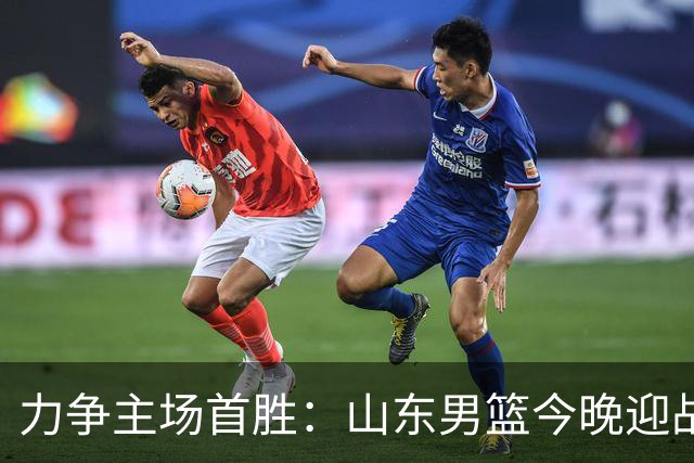 力争主场首胜：山东男篮今晚迎战天津荣钢