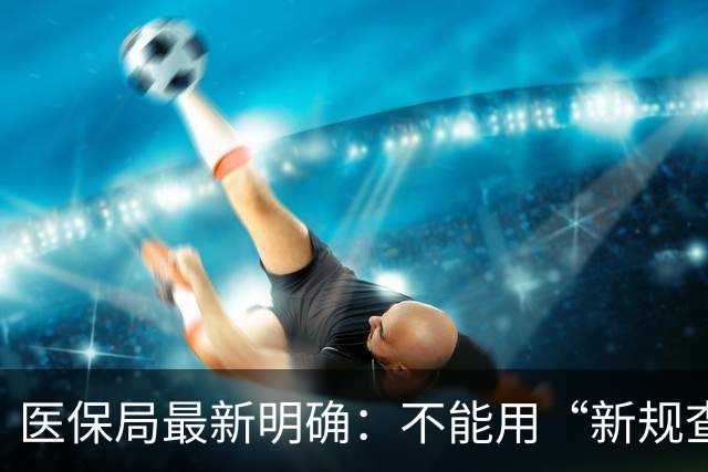医保局最新明确：不能用“新规查旧账”！