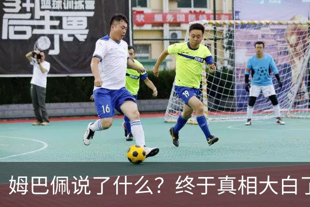 姆巴佩说了什么？终于真相大白了