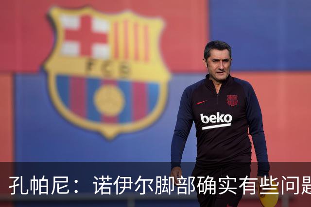 孔帕尼：诺伊尔脚部确实有些问题 再打磨细节我们能达到最佳状态