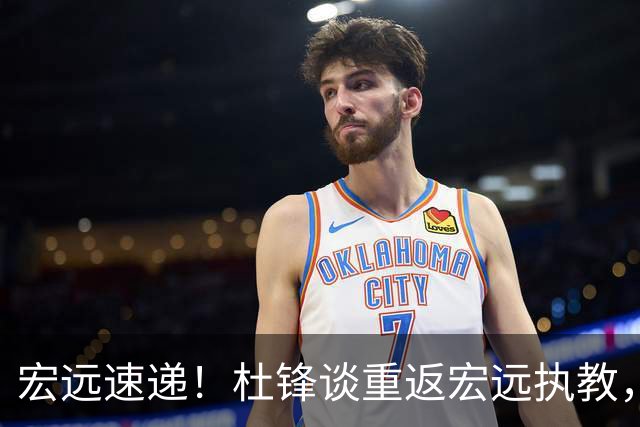 宏远速递！杜锋谈重返宏远执教，徐杰接班朱芳雨，全队启程出发南京
