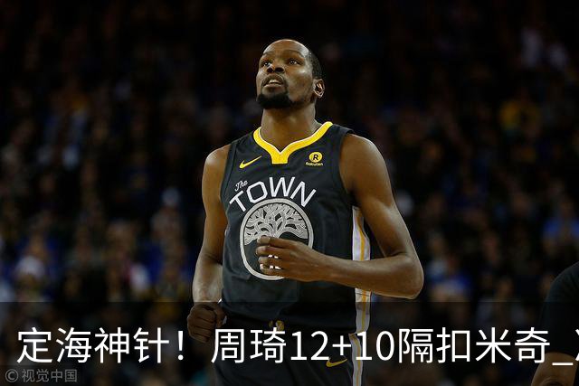 定海神针！周琦12+10隔扣米奇 净胜34分冠绝全队