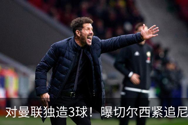 对曼联独造3球！曝切尔西紧追尼科帕斯 转会费预计破亿