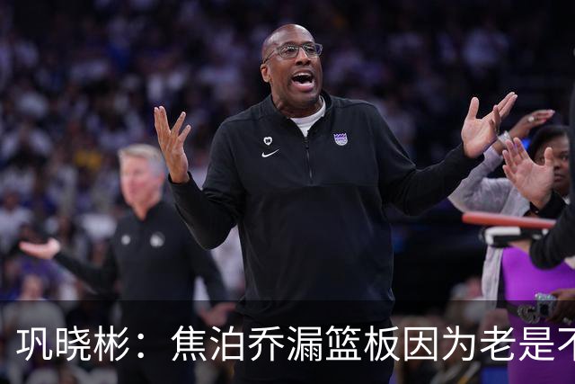 巩晓彬：焦泊乔漏篮板因为老是不顶人 是积极性和篮板嗅觉问题