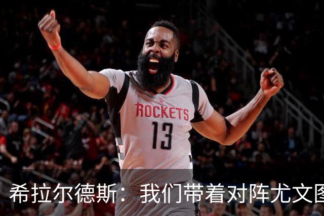希拉尔德斯：我们带着对阵尤文图斯时的愤怒来迎战阿拉维斯