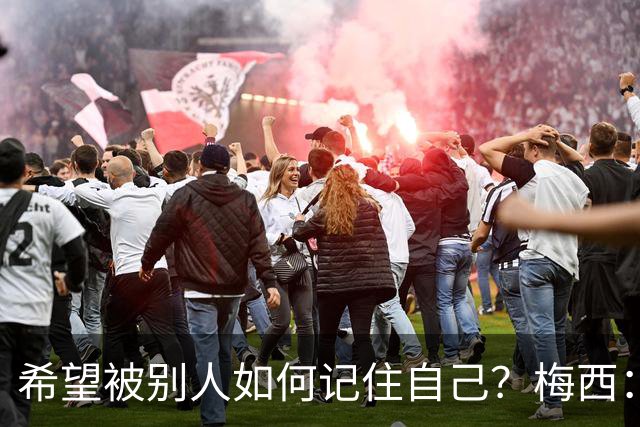希望被别人如何记住自己？梅西：一个为梦想奋斗的伟大运动员！