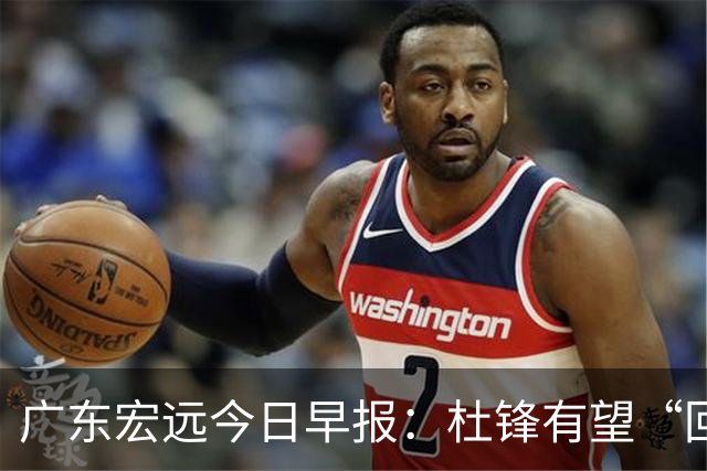 广东宏远今日早报：杜锋有望“回归”？陈海涛最该补的是总经理！