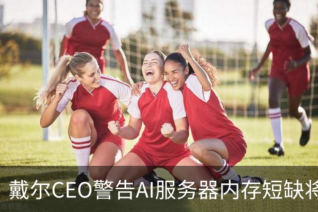 戴尔CEO警告AI服务器内存短缺将进一步恶化 950亿美元积压订单面临供应挑战
