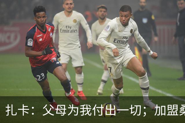 扎卡：父母为我付出一切；加盟桑德兰让我有回家般的感觉
