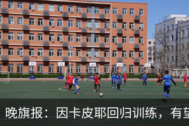 晚旗报：因卡皮耶回归训练，有望战埃弗顿