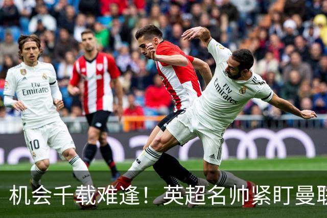 机会千载难逢！英超名帅紧盯曼联帅位，拉特克利夫全力力挺