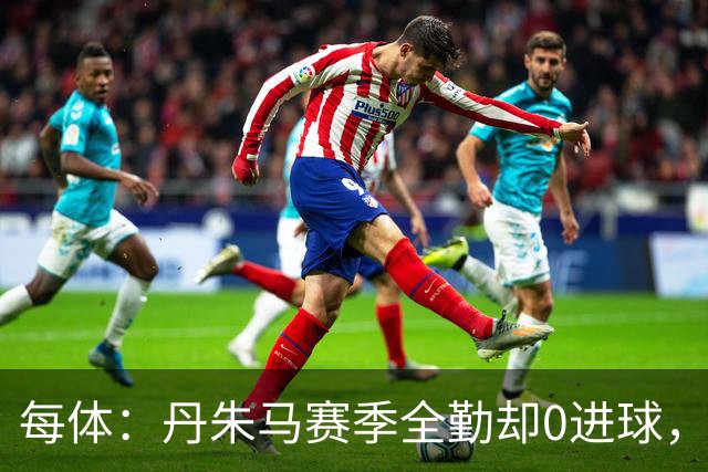 每体：丹朱马赛季全勤却0进球，4次错失良机，身价缩水94%