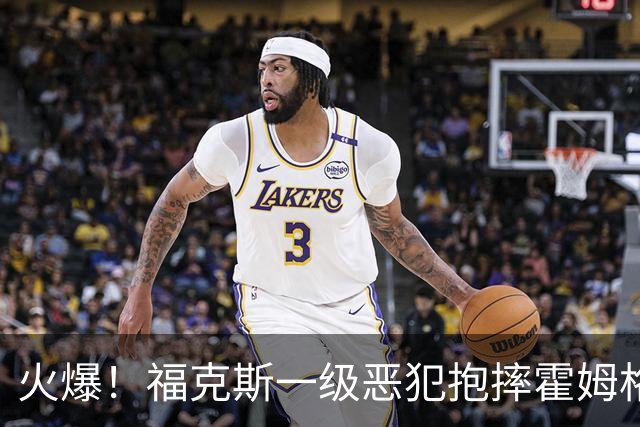 火爆！福克斯一级恶犯抱摔霍姆格伦 文班杰伦等推搡冲突4人吃T