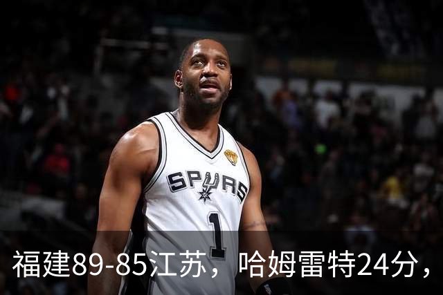 福建89-85江苏，哈姆雷特24分，庞峥麟16+2+4