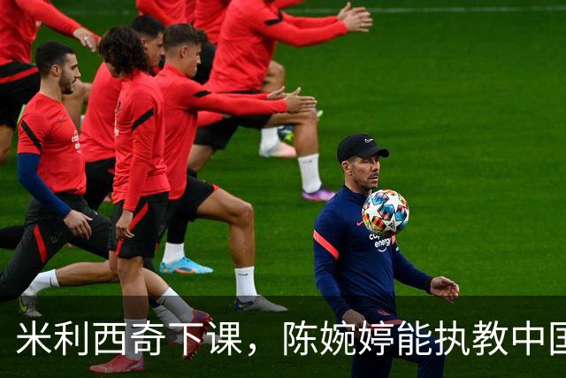 米利西奇下课，陈婉婷能执教中国女足吗