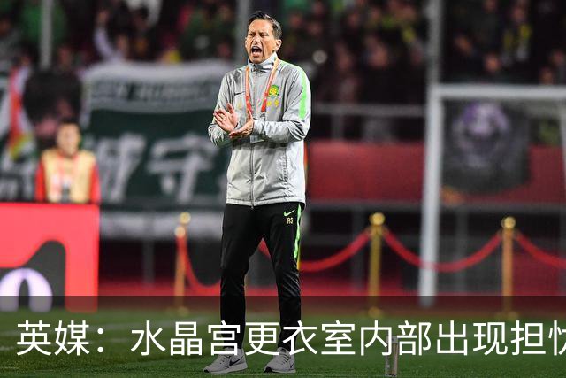 英媒：水晶宫更衣室内部出现担忧；萨热帅位岌岌可危