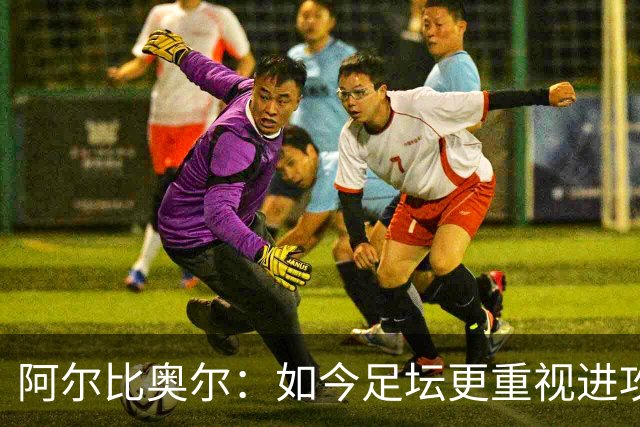 阿尔比奥尔：如今足坛更重视进攻而非防守，库巴西近一年表现最佳