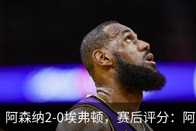 阿森纳2-0埃弗顿，赛后评分：阿森纳6号排第一