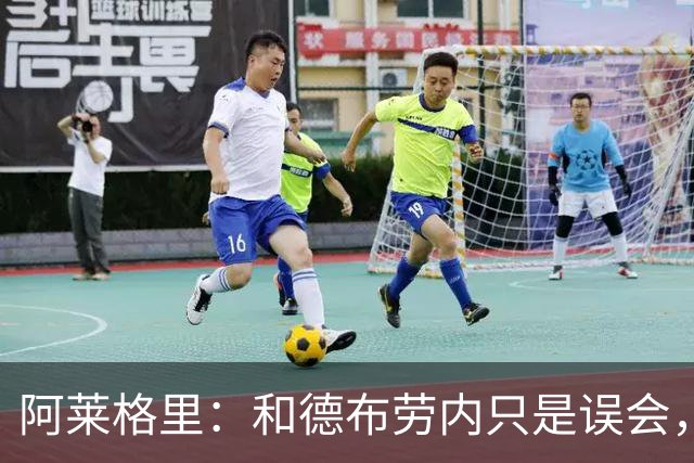 阿莱格里：和德布劳内只是误会，他的态度完全没有让我不舒服