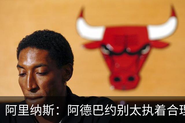 阿里纳斯：阿德巴约别太执着合理篮球，该像83分那晚一样