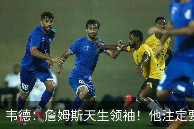 韦德：詹姆斯天生领袖！他注定要当老大！