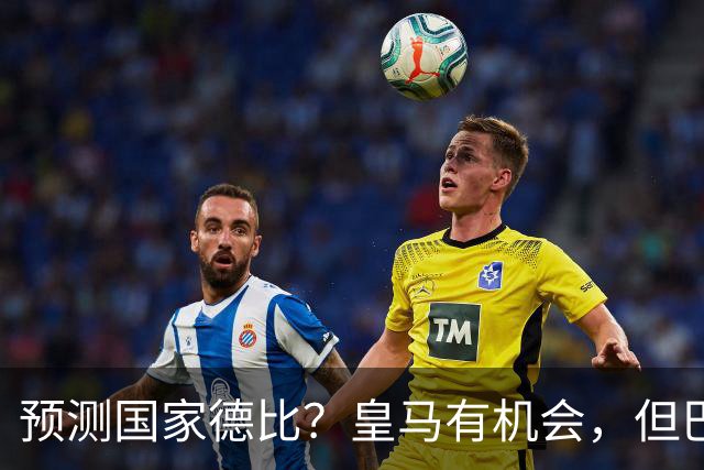预测国家德比？皇马有机会，但巴萨3-1或4-1 古蒂：我认为皇马4-2