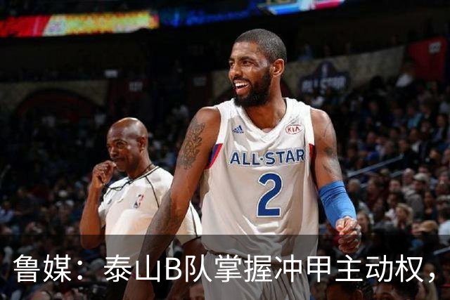 鲁媒：泰山B队掌握冲甲主动权，连胜两轮可夺中乙冠军