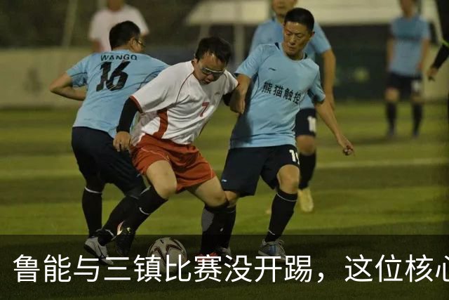 鲁能与三镇比赛没开踢，这位核心就无法出战，引发热议