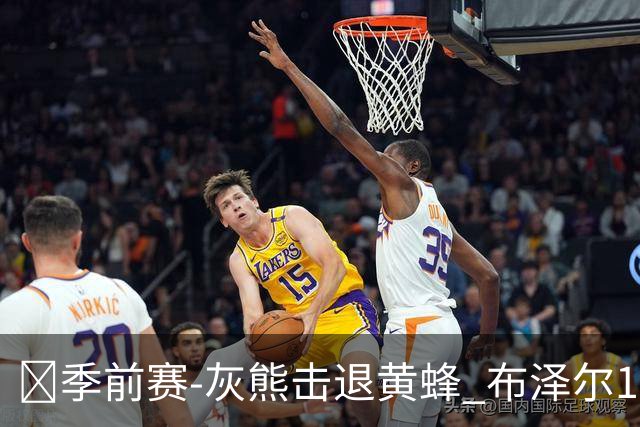 🏀季前赛-灰熊击退黄蜂 布泽尔19+7 杰罗姆17分 米勒15分