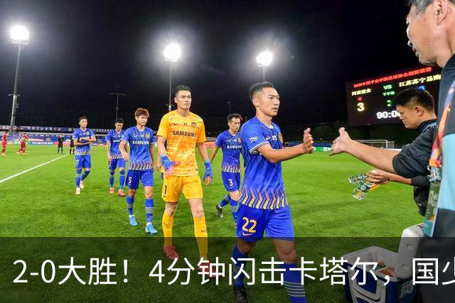 2-0大胜！4分钟闪击卡塔尔，国少越级暴走！国字号梯队，全面崛起！国足却创十年新低！邵佳一该何去何从？