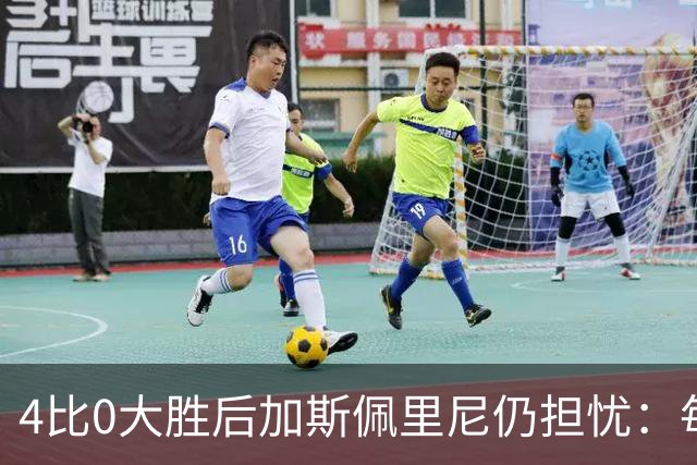 4比0大胜后加斯佩里尼仍担忧：每踢这种比赛就有人倒下