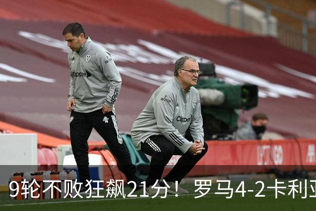 9轮不败狂飙21分！罗马4-2卡利亚里，19岁小将闪耀双响绝杀太疯狂