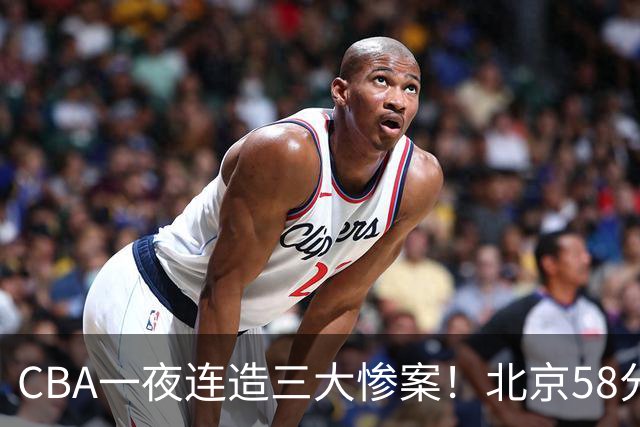 CBA一夜连造三大惨案！北京58分狂胜后再赢44分：辽篮苦主42分惨败