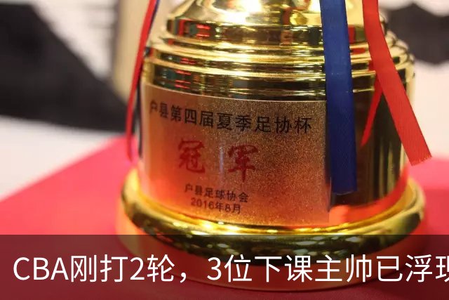 CBA刚打2轮，3位下课主帅已浮现，1本土教练在列