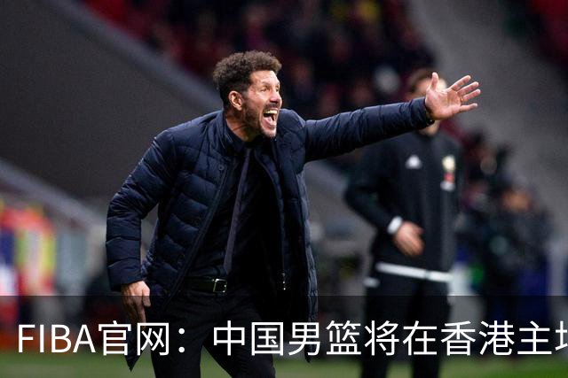 FIBA官网：中国男篮将在香港主场出战世预赛